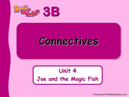 3B © Educational Publishing House Ltd Connectives Unit 4 Joe and the Magic Fish.