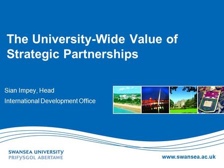 Www.swansea.ac.uk The University-Wide Value of Strategic Partnerships Sian Impey, Head International Development Office.