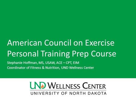 American Council on Exercise Personal Training Prep Course Stephanie Hoffman, MS, USAW, ACE – CPT, EIM Coordinator of Fitness & Nutrition, UND Wellness.