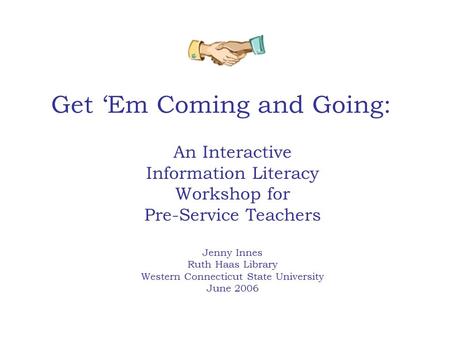 Get ‘Em Coming and Going: An Interactive Information Literacy Workshop for Pre-Service Teachers Jenny Innes Ruth Haas Library Western Connecticut State.