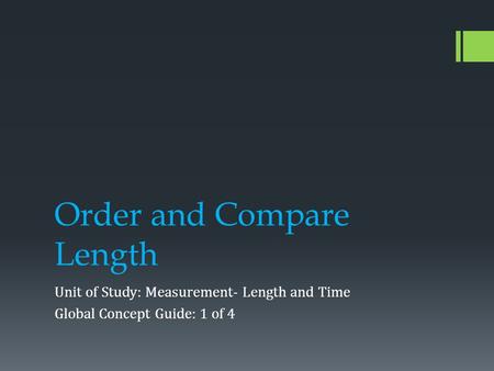 Order and Compare Length Unit of Study: Measurement- Length and Time Global Concept Guide: 1 of 4.