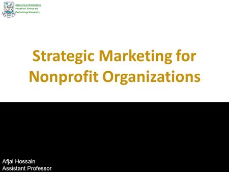 Strategic Marketing for Nonprofit Organizations Department of Marketing Patuakhali Science and Technology University Afjal Hossain Assistant Professor.