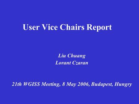 User Vice Chairs Report Liu Chuang Lorant Czaran 21th WGISS Meeting, 8 May 2006, Budapest, Hungry.