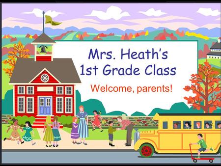 Mrs. Heath’s 1st Grade Class Welcome, parents!. Welcome to First Grade!  I will introduce you to first grade and to our classroom.  Please write down.