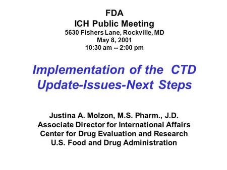 FDA ICH Public Meeting 5630 Fishers Lane, Rockville, MD May 8, 2001 10:30 am -- 2:00 pm Implementation of the CTD Update-Issues-Next Steps Justina A. Molzon,