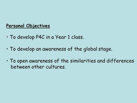 Personal Objectives To develop P4C in a Year 1 class. To develop an awareness of the global stage. To open awareness of the similarities and differences.