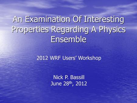 An Examination Of Interesting Properties Regarding A Physics Ensemble 2012 WRF Users’ Workshop Nick P. Bassill June 28 th, 2012.