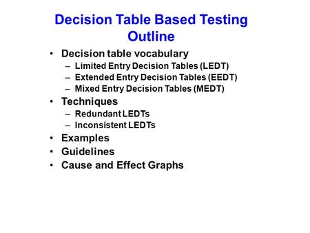 Decision Table Based Testing Outline Decision table vocabulary –Limited Entry Decision Tables (LEDT) –Extended Entry Decision Tables (EEDT) –Mixed Entry.