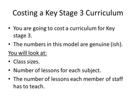 You are going to cost a curriculum for Key stage 3. The numbers in this model are genuine (ish). You will look at: Class sizes. Number of lessons for each.