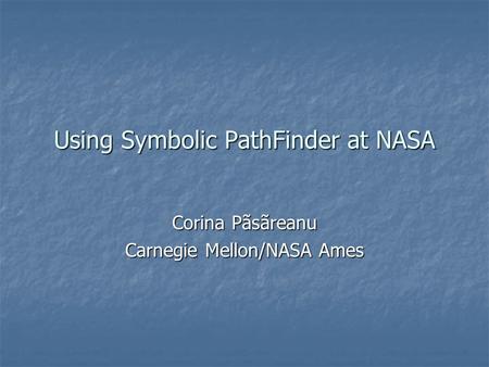 Using Symbolic PathFinder at NASA Corina Pãsãreanu Carnegie Mellon/NASA Ames.