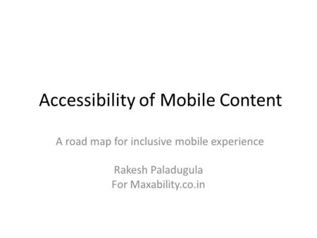 Accessibility of Mobile Content A road map for inclusive mobile experience Rakesh Paladugula For Maxability.co.in.