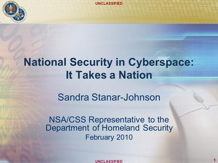 UNCLASSIFIED 1 National Security in Cyberspace: It Takes a Nation Sandra Stanar-Johnson NSA/CSS Representative to the Department of Homeland Security February.