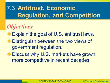 CONTEMPORARY ECONOMICS© Thomson South-Western 7.3Antitrust, Economic Regulation, and Competition  Explain the goal of U.S. antitrust laws.  Distinguish.