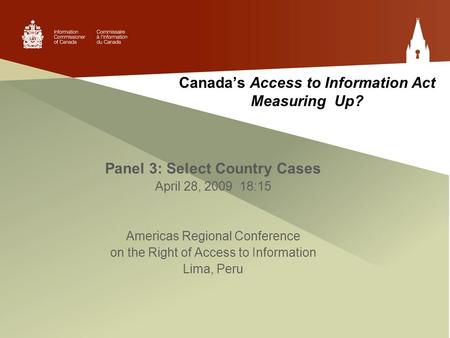 Canada’s Access to Information Act Measuring Up? Panel 3: Select Country Cases April 28, 2009 18:15 Americas Regional Conference on the Right of Access.