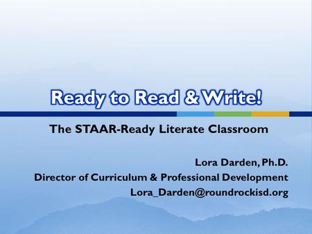 The STAAR-Ready Literate Classroom Lora Darden, Ph.D. Director of Curriculum & Professional Development