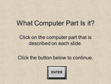 What Computer Part Is it? Click on the computer part that is described on each slide. Click the button below to continue.