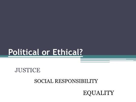 Political or Ethical? JUSTICE SOCIAL RESPONSIBILITY EQUALITY.