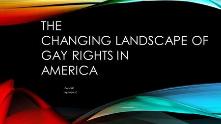 THE CHANGING LANDSCAPE OF GAY RIGHTS IN AMERICA Gen/200 By: Team C.