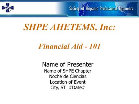 SHPE AHETEMS, Inc: Financial Aid - 101 Name of Presenter Name of SHPE Chapter Noche de Ciencias Location of Event City, ST #Date#