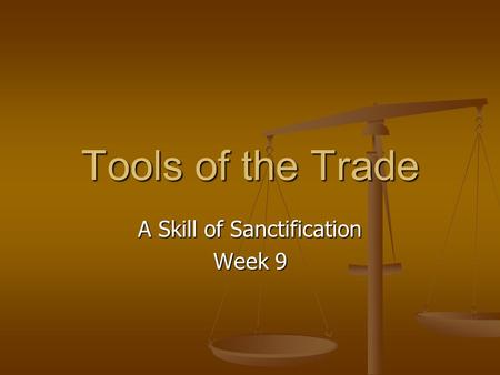 Tools of the Trade A Skill of Sanctification Week 9.