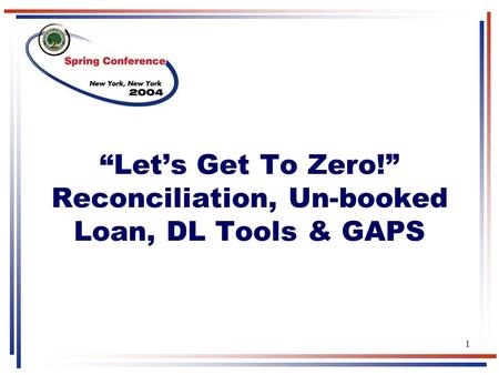 1 “Let’s Get To Zero!” Reconciliation, Un-booked Loan, DL Tools & GAPS.