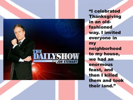 “I celebrated Thanksgiving in an old- fashioned way. I invited everyone in my neighborhood to my house, we had an enormous feast, and then I killed them.