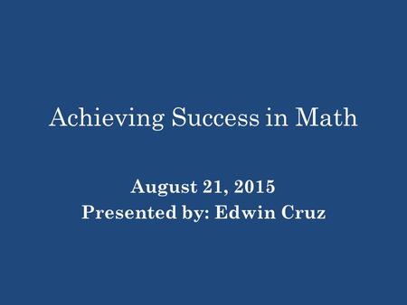 Achieving Success in Math August 21, 2015 Presented by: Edwin Cruz.