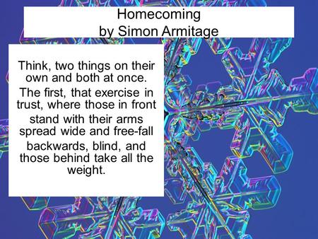 Homecoming by Simon Armitage Think, two things on their own and both at once. The first, that exercise in trust, where those in front stand with their.