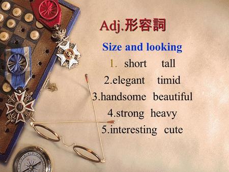 Adj. 形容詞 Size and looking 1.short tall 2.elegant timid 3.handsome beautiful 4.strong heavy 5.interesting cute.