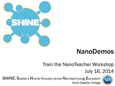 SHINE: S eattle’s H ub for I ndustry-driven N anotechnology E ducation North Seattle College Train the NanoTeacher Workshop July 16, 2014 NanoDemos 1.