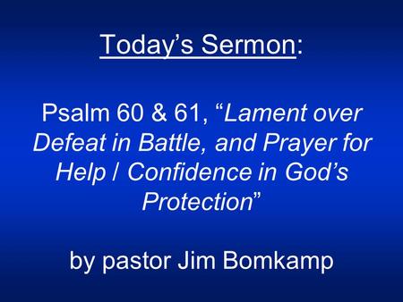 Today’s Sermon: Psalm 60 & 61, “Lament over Defeat in Battle, and Prayer for Help / Confidence in God’s Protection” by pastor Jim Bomkamp.