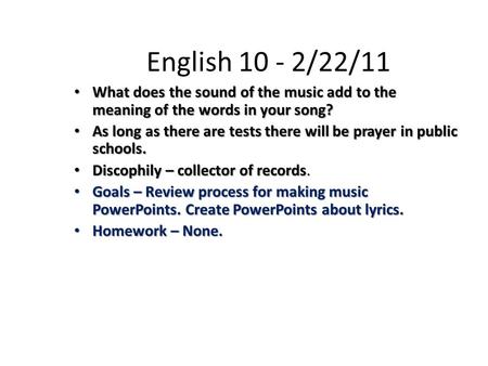 English 10 - 2/22/11 What does the sound of the music add to the meaning of the words in your song? What does the sound of the music add to the meaning.