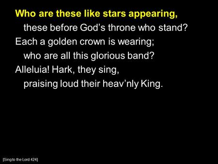 Who are these like stars appearing, these before God’s throne who stand? Each a golden crown is wearing; who are all this glorious band? Alleluia! Hark,