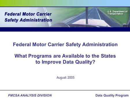 FMCSA ANALYSIS DIVISIONData Quality Program August 2005 Federal Motor Carrier Safety Administration What Programs are Available to the States to Improve.