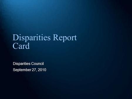 Disparities Report Card Disparities Council September 27, 2010.