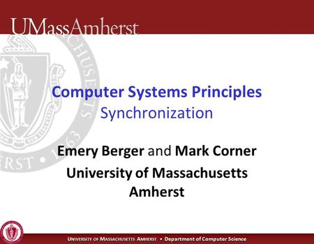 U NIVERSITY OF M ASSACHUSETTS A MHERST Department of Computer Science Computer Systems Principles Synchronization Emery Berger and Mark Corner University.