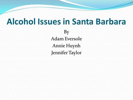 Alcohol Issues in Santa Barbara By Adam Eversole Annie Huynh Jennifer Taylor.