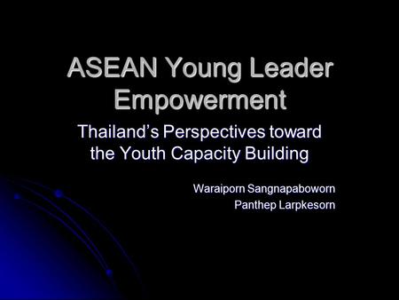 ASEAN Young Leader Empowerment Thailand’s Perspectives toward the Youth Capacity Building Waraiporn Sangnapaboworn Panthep Larpkesorn.