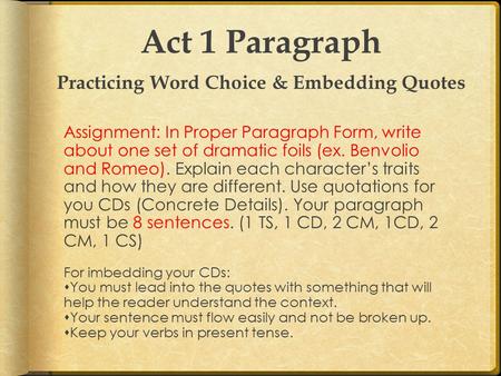 Act 1 Paragraph Practicing Word Choice & Embedding Quotes Assignment: In Proper Paragraph Form, write about one set of dramatic foils (ex. Benvolio and.