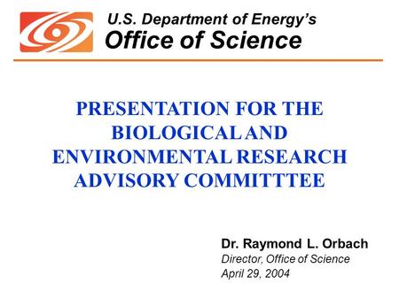 U.S. Department of Energy’s Office of Science Dr. Raymond L. Orbach Director, Office of Science April 29, 2004 PRESENTATION FOR THE BIOLOGICAL AND ENVIRONMENTAL.