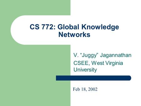 CS 772: Global Knowledge Networks V. “Juggy” Jagannathan CSEE, West Virginia University Feb 18, 2002.