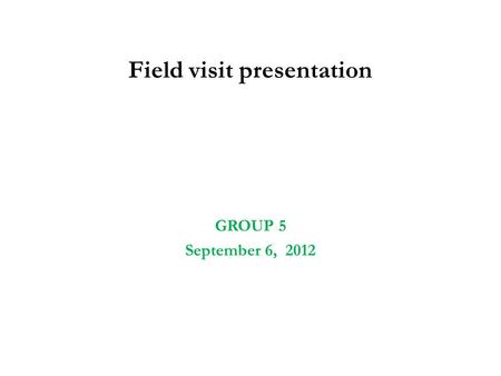 Field visit presentation GROUP 5 September 6, 2012.