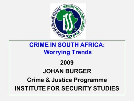 CRIME IN SOUTH AFRICA: Worrying Trends 2009 JOHAN BURGER Crime & Justice Programme INSTITUTE FOR SECURITY STUDIES.