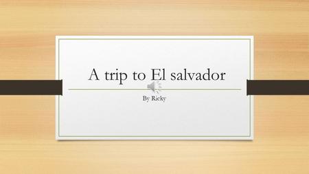 A trip to El salvador By Ricky One time I went to El Salvador. I was 4 years old when I went on the airplane. When I got to El Salvador’s airport, I.