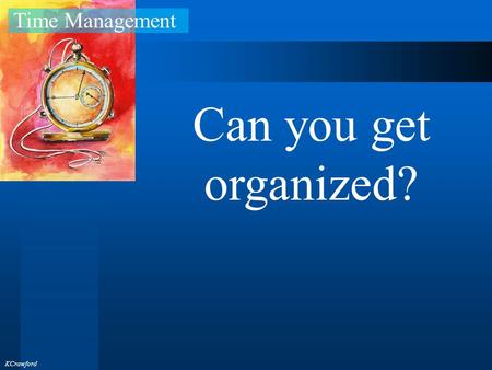 Time Management KCrawford Can you get organized?.