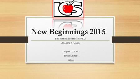 New Beginnings 2015 Florida Standards: Secondary ELA Anjanette McGregor August 11, 2015 Tavares Middle School.