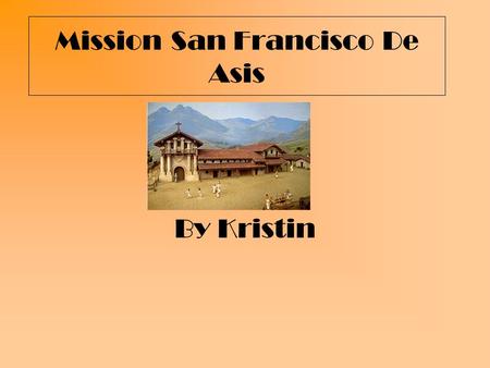 Mission San Francisco De Asis By Kristin. What is the mission you are studying? Mission San Francisco de Asis.