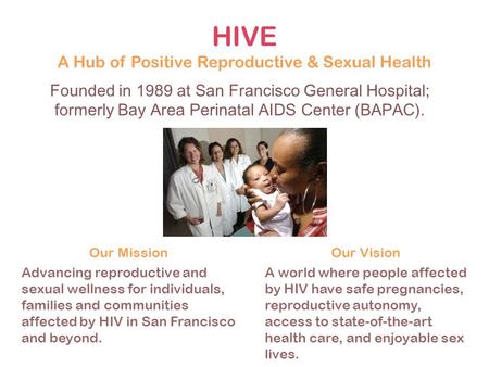 Founded in 1989 at San Francisco General Hospital; formerly Bay Area Perinatal AIDS Center (BAPAC). HIVE A Hub of Positive Reproductive & Sexual Health.