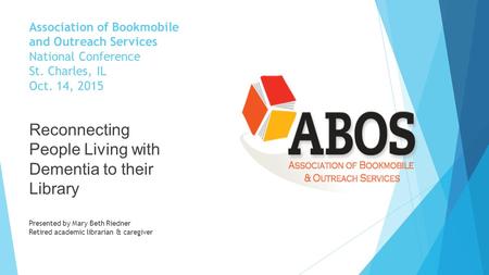 Association of Bookmobile and Outreach Services National Conference St. Charles, IL Oct. 14, 2015 Reconnecting People Living with Dementia to their Library.