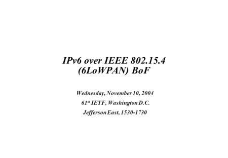 IPv6 over IEEE 802.15.4 (6LoWPAN) BoF Wednesday, November 10, 2004 61 st IETF, Washington D.C. Jefferson East, 1530-1730.